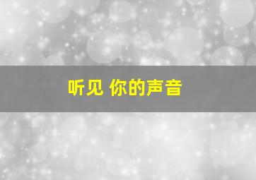 听见 你的声音